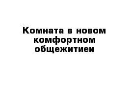 Комната в новом комфортном общежитиеи